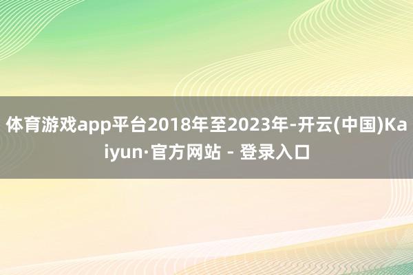 体育游戏app平台2018年至2023年-开云(中国)Kaiyun·官方网站 - 登录入口