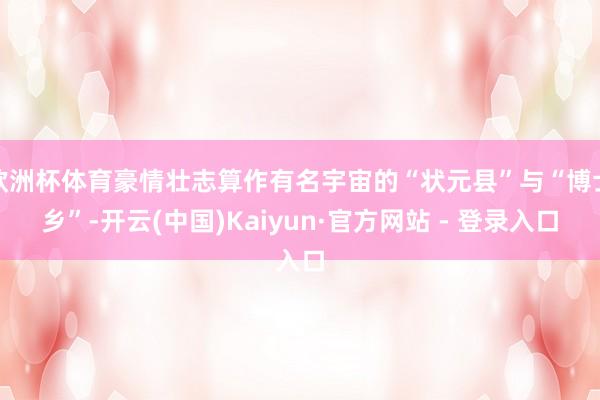 欧洲杯体育豪情壮志算作有名宇宙的“状元县”与“博士乡”-开云(中国)Kaiyun·官方网站 - 登录入口