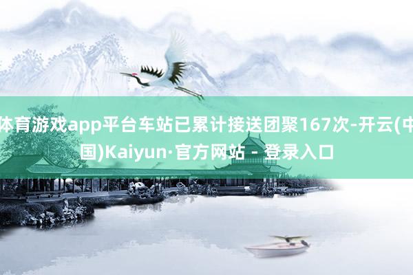 体育游戏app平台车站已累计接送团聚167次-开云(中国)Kaiyun·官方网站 - 登录入口