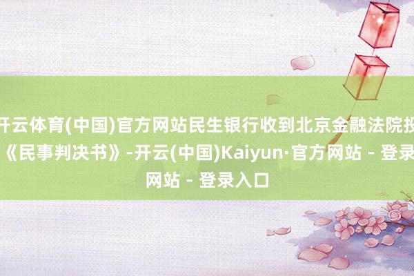 开云体育(中国)官方网站民生银行收到北京金融法院投递的《民事判决书》-开云(中国)Kaiyun·官方网站 - 登录入口