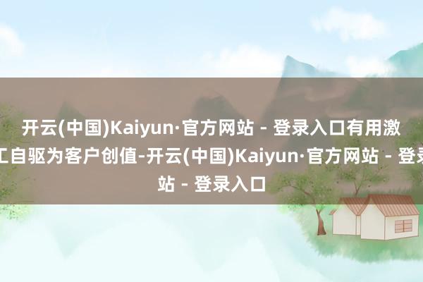 开云(中国)Kaiyun·官方网站 - 登录入口有用激励职工自驱为客户创值-开云(中国)Kaiyun·官方网站 - 登录入口
