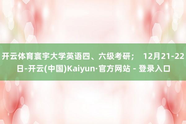 开云体育寰宇大学英语四、六级考研；  12月21-22日-开云(中国)Kaiyun·官方网站 - 登录入口