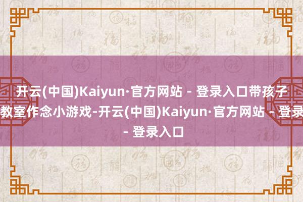 开云(中国)Kaiyun·官方网站 - 登录入口带孩子们在教室作念小游戏-开云(中国)Kaiyun·官方网站 - 登录入口