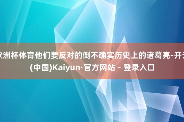 欧洲杯体育他们要反对的倒不确实历史上的诸葛亮-开云(中国)Kaiyun·官方网站 - 登录入口