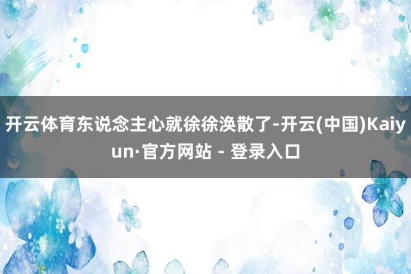 开云体育东说念主心就徐徐涣散了-开云(中国)Kaiyun·官方网站 - 登录入口