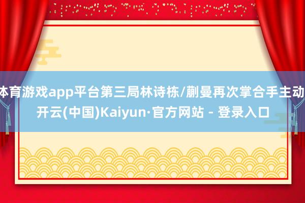 体育游戏app平台第三局林诗栋/蒯曼再次掌合手主动-开云(中国)Kaiyun·官方网站 - 登录入口