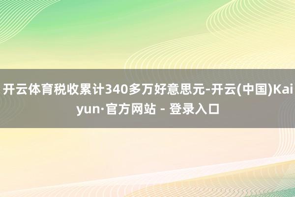 开云体育税收累计340多万好意思元-开云(中国)Kaiyun·官方网站 - 登录入口