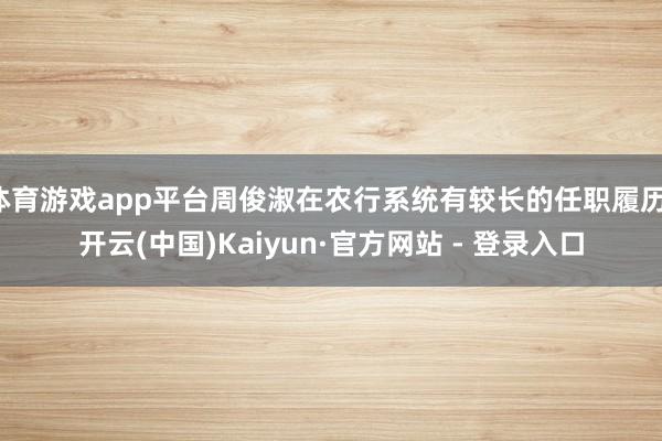 体育游戏app平台周俊淑在农行系统有较长的任职履历-开云(中国)Kaiyun·官方网站 - 登录入口