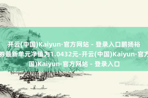 开云(中国)Kaiyun·官方网站 - 登录入口鹏扬裕利三年阻滞式债券最新单元净值为1.0432元-开云(中国)Kaiyun·官方网站 - 登录入口