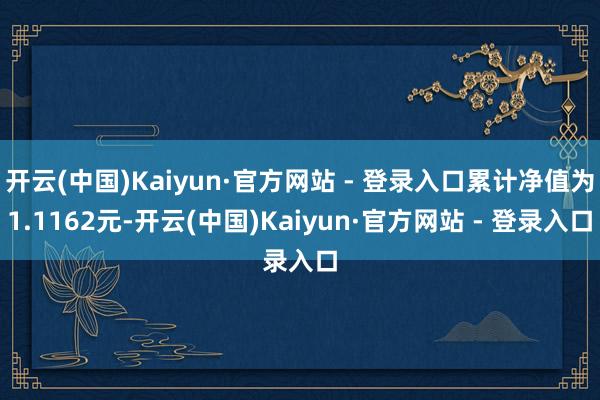 开云(中国)Kaiyun·官方网站 - 登录入口累计净值为1.1162元-开云(中国)Kaiyun·官方网站 - 登录入口