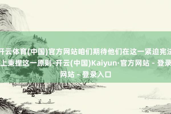 开云体育(中国)官方网站咱们期待他们在这一紧迫宪法问题上秉捏这一原则-开云(中国)Kaiyun·官方网站 - 登录入口