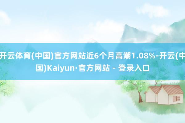 开云体育(中国)官方网站近6个月高潮1.08%-开云(中国)Kaiyun·官方网站 - 登录入口