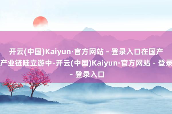 开云(中国)Kaiyun·官方网站 - 登录入口在国产飞机产业链陡立游中-开云(中国)Kaiyun·官方网站 - 登录入口