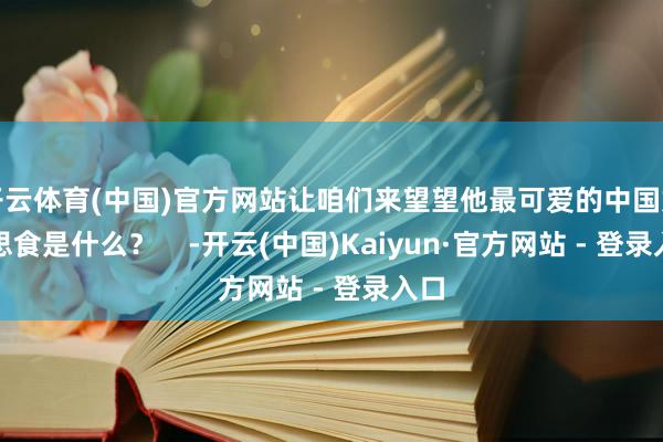 开云体育(中国)官方网站让咱们来望望他最可爱的中国好意思食是什么？    -开云(中国)Kaiyun·官方网站 - 登录入口