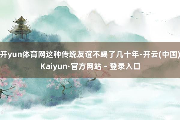 开yun体育网这种传统友谊不竭了几十年-开云(中国)Kaiyun·官方网站 - 登录入口