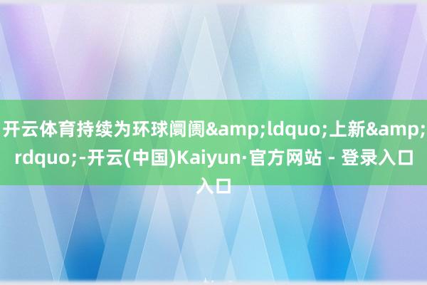 开云体育持续为环球阛阓&ldquo;上新&rdquo;-开云(中国)Kaiyun·官方网站 - 登录入口
