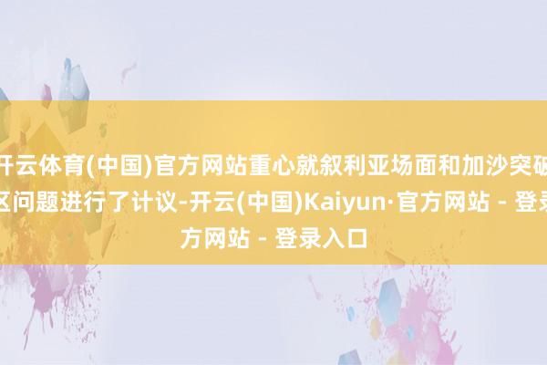 开云体育(中国)官方网站重心就叙利亚场面和加沙突破等地区问题进行了计议-开云(中国)Kaiyun·官方网站 - 登录入口