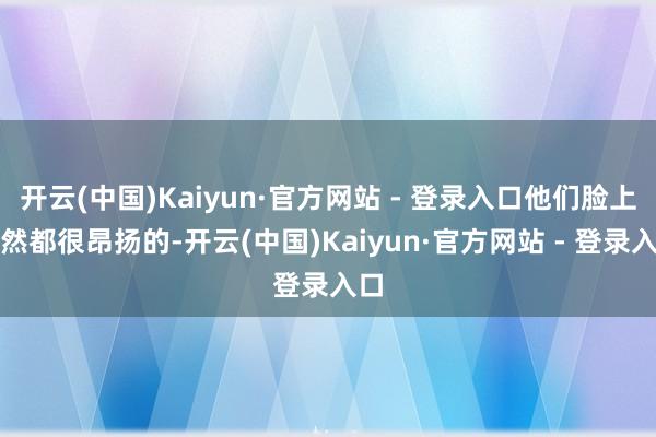 开云(中国)Kaiyun·官方网站 - 登录入口他们脸上果然都很昂扬的-开云(中国)Kaiyun·官方网站 - 登录入口