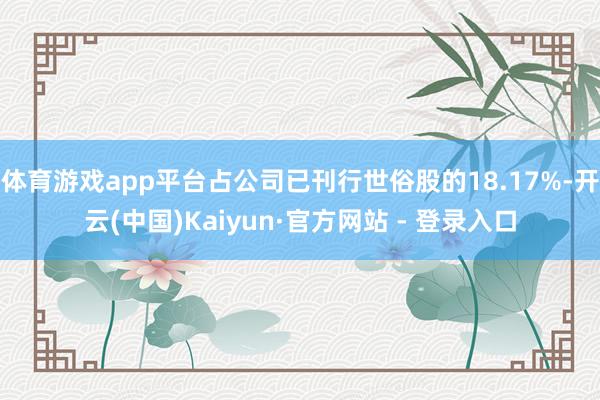 体育游戏app平台占公司已刊行世俗股的18.17%-开云(中国)Kaiyun·官方网站 - 登录入口