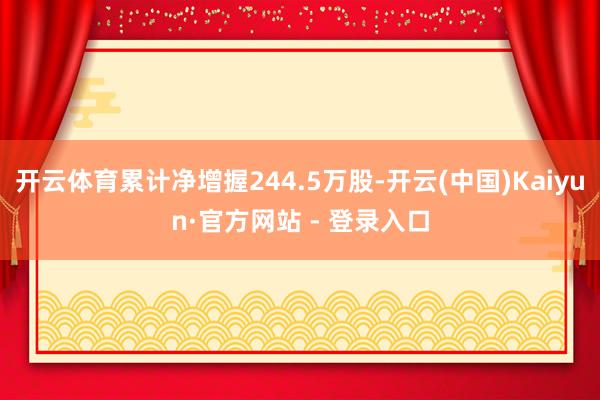 开云体育累计净增握244.5万股-开云(中国)Kaiyun·官方网站 - 登录入口
