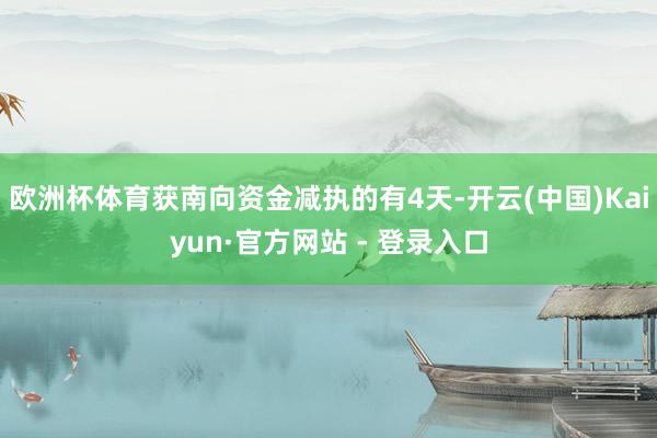 欧洲杯体育获南向资金减执的有4天-开云(中国)Kaiyun·官方网站 - 登录入口