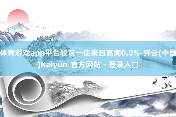 体育游戏app平台较前一往来日高潮0.0%-开云(中国)Kaiyun·官方网站 - 登录入口