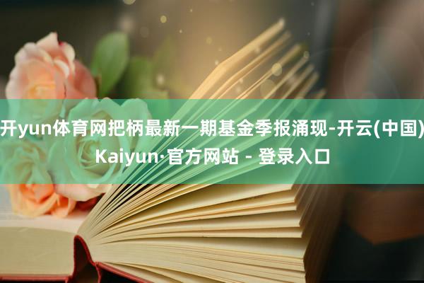 开yun体育网把柄最新一期基金季报涌现-开云(中国)Kaiyun·官方网站 - 登录入口