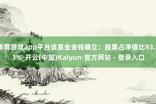 体育游戏app平台该基金金钱确立：股票占净值比93.73%-开云(中国)Kaiyun·官方网站 - 登录入口