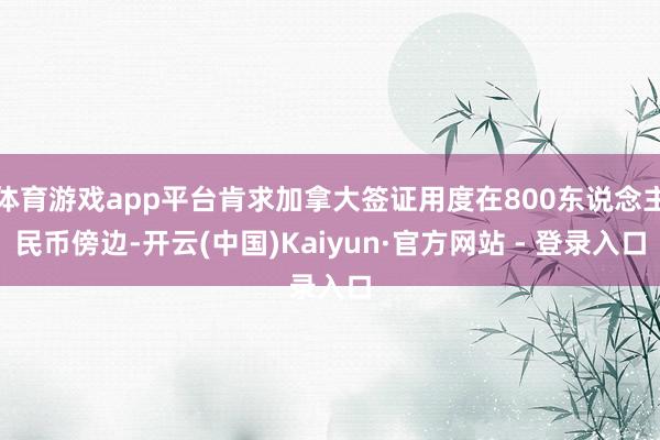 体育游戏app平台肯求加拿大签证用度在800东说念主民币傍边-开云(中国)Kaiyun·官方网站 - 登录入口