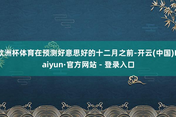 欧洲杯体育在预测好意思好的十二月之前-开云(中国)Kaiyun·官方网站 - 登录入口