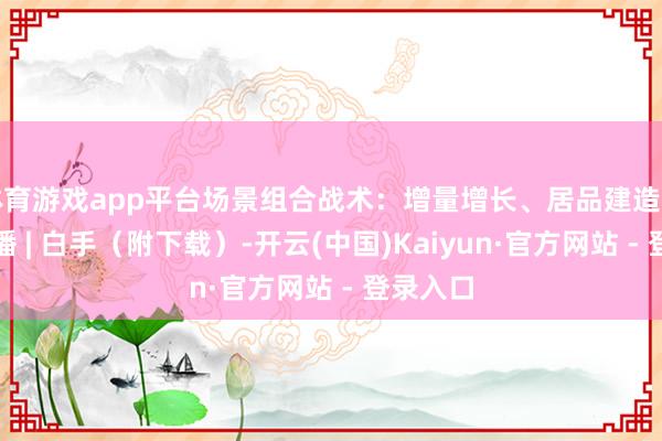 体育游戏app平台场景组合战术：增量增长、居品建造和整合传播 | 白手（附下载）-开云(中国)Kaiyun·官方网站 - 登录入口
