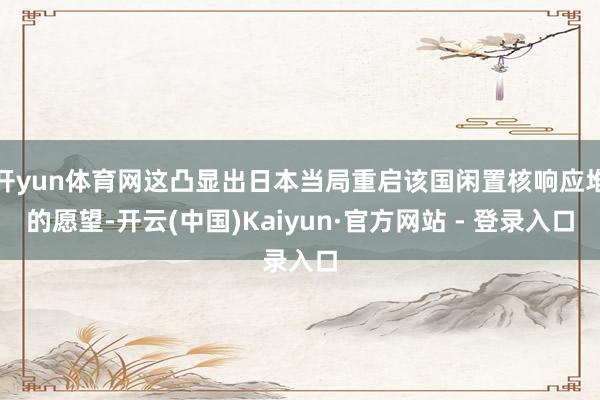 开yun体育网这凸显出日本当局重启该国闲置核响应堆的愿望-开云(中国)Kaiyun·官方网站 - 登录入口