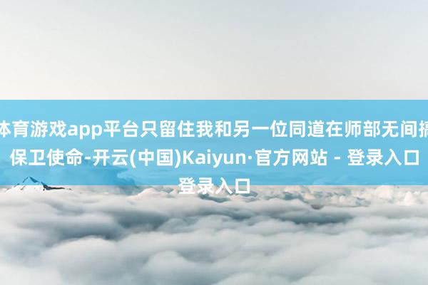 体育游戏app平台只留住我和另一位同道在师部无间搞保卫使命-开云(中国)Kaiyun·官方网站 - 登录入口