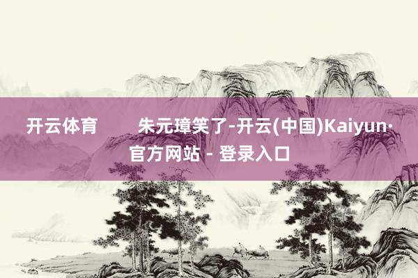 开云体育        朱元璋笑了-开云(中国)Kaiyun·官方网站 - 登录入口