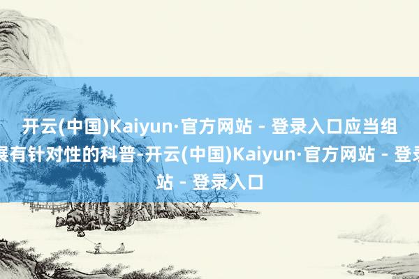 开云(中国)Kaiyun·官方网站 - 登录入口应当组织开展有针对性的科普-开云(中国)Kaiyun·官方网站 - 登录入口