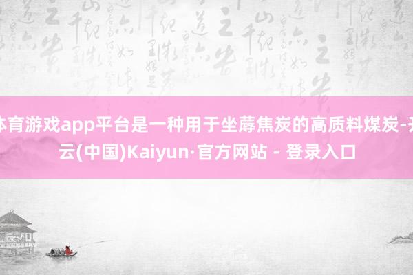 体育游戏app平台是一种用于坐蓐焦炭的高质料煤炭-开云(中国)Kaiyun·官方网站 - 登录入口