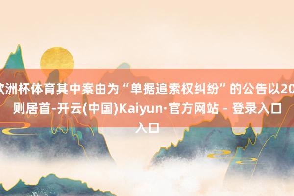 欧洲杯体育其中案由为“单据追索权纠纷”的公告以201则居首-开云(中国)Kaiyun·官方网站 - 登录入口