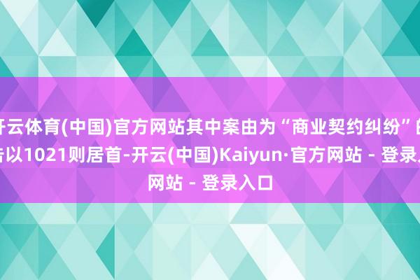 开云体育(中国)官方网站其中案由为“商业契约纠纷”的公告以1021则居首-开云(中国)Kaiyun·官方网站 - 登录入口