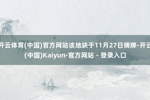 开云体育(中国)官方网站该地块于11月27日摘牌-开云(中国)Kaiyun·官方网站 - 登录入口