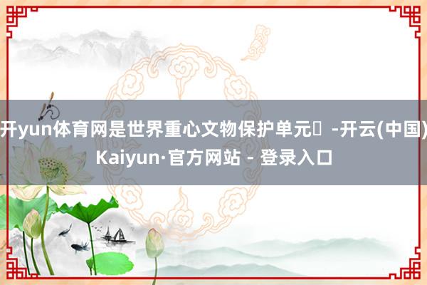 开yun体育网是世界重心文物保护单元‌-开云(中国)Kaiyun·官方网站 - 登录入口