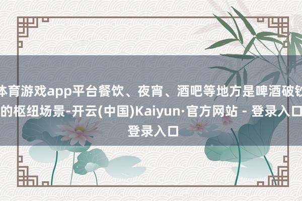 体育游戏app平台餐饮、夜宵、酒吧等地方是啤酒破钞的枢纽场景-开云(中国)Kaiyun·官方网站 - 登录入口