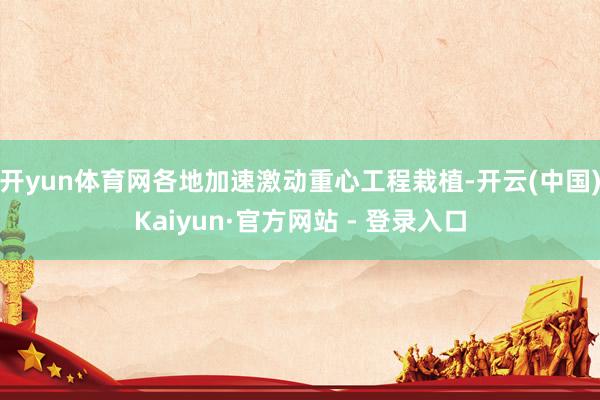 开yun体育网各地加速激动重心工程栽植-开云(中国)Kaiyun·官方网站 - 登录入口