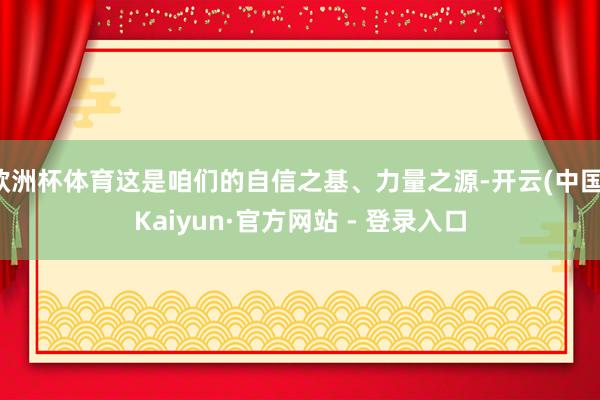 欧洲杯体育这是咱们的自信之基、力量之源-开云(中国)Kaiyun·官方网站 - 登录入口