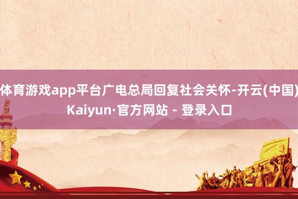体育游戏app平台广电总局回复社会关怀-开云(中国)Kaiyun·官方网站 - 登录入口