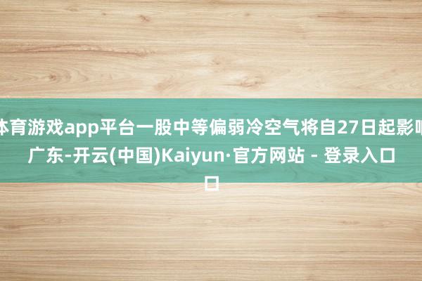 体育游戏app平台一股中等偏弱冷空气将自27日起影响广东-开云(中国)Kaiyun·官方网站 - 登录入口