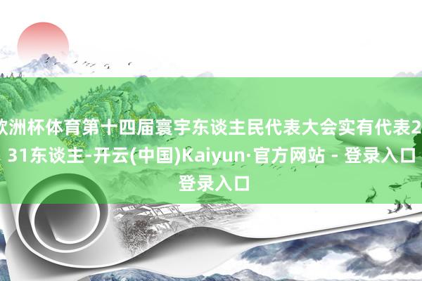 欧洲杯体育第十四届寰宇东谈主民代表大会实有代表2931东谈主-开云(中国)Kaiyun·官方网站 - 登录入口