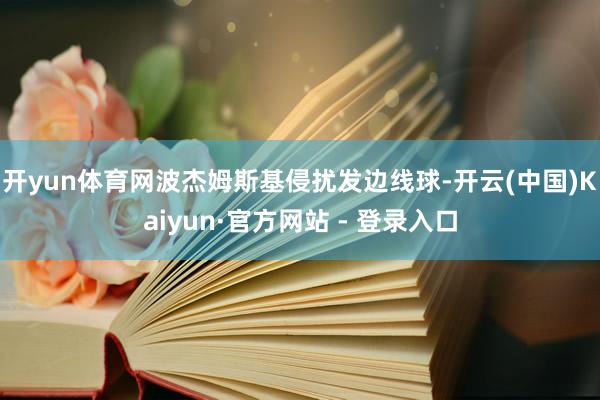 开yun体育网波杰姆斯基侵扰发边线球-开云(中国)Kaiyun·官方网站 - 登录入口