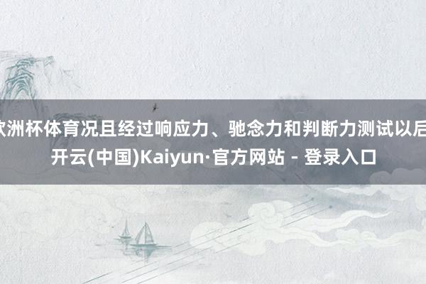 欧洲杯体育况且经过响应力、驰念力和判断力测试以后-开云(中国)Kaiyun·官方网站 - 登录入口