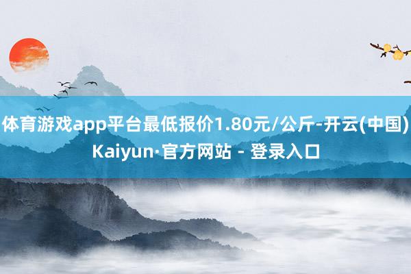 体育游戏app平台最低报价1.80元/公斤-开云(中国)Kaiyun·官方网站 - 登录入口