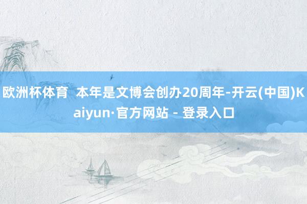 欧洲杯体育  本年是文博会创办20周年-开云(中国)Kaiyun·官方网站 - 登录入口
